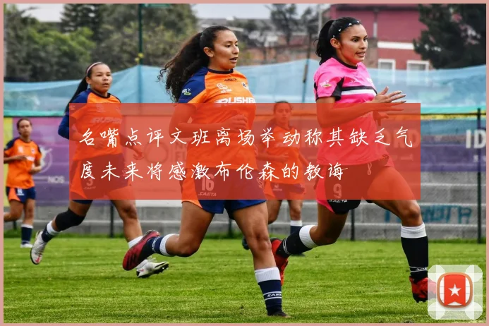 名嘴点评文班离场举动称其缺乏气度未来将感激布伦森的教诲