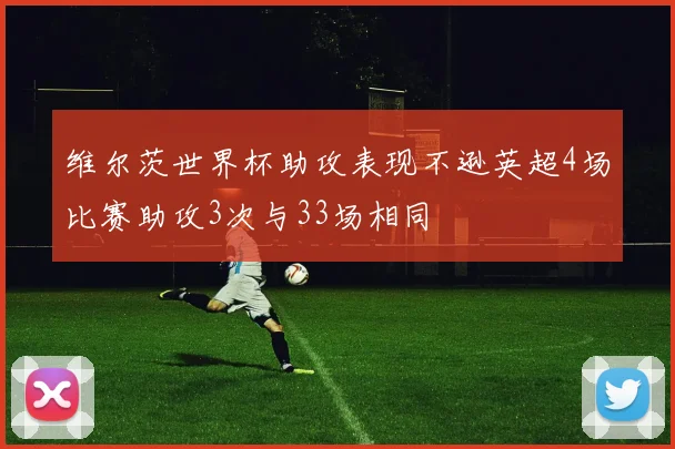 维尔茨世界杯助攻表现不逊英超4场比赛助攻3次与33场相同