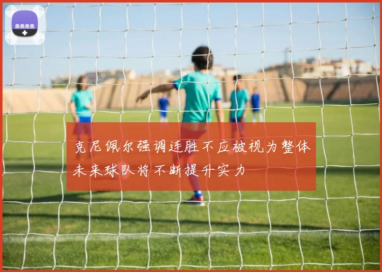克尼佩尔强调连胜不应被视为整体未来球队将不断提升实力