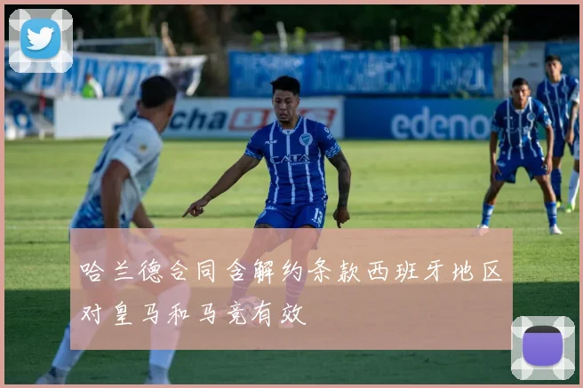哈兰德合同含解约条款西班牙地区对皇马和马竞有效