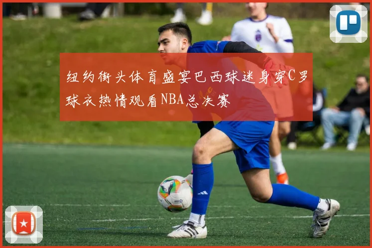 纽约街头体育盛宴巴西球迷身穿C罗球衣热情观看NBA总决赛