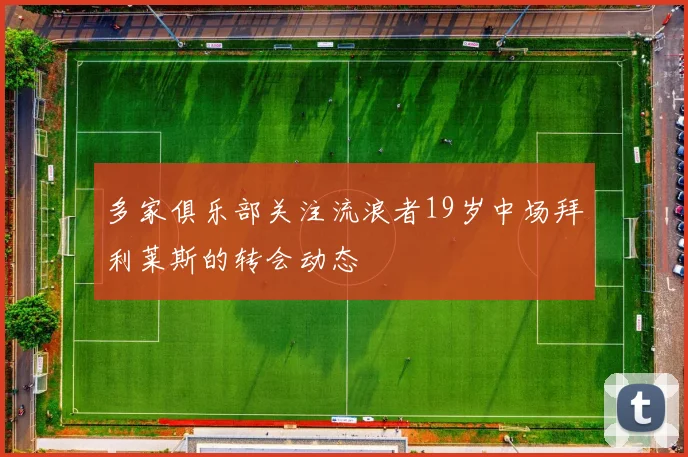 多家俱乐部关注流浪者19岁中场拜利莱斯的转会动态