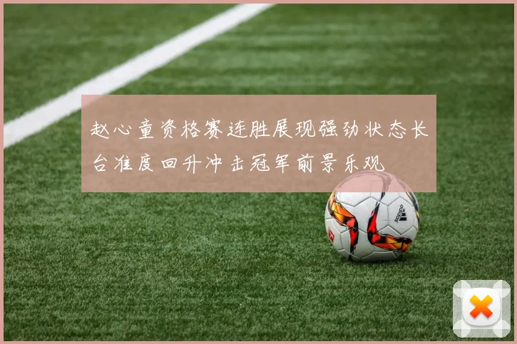 赵心童资格赛连胜展现强劲状态长台准度回升冲击冠军前景乐观