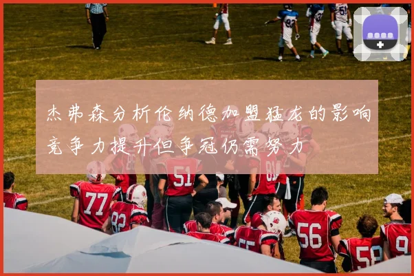 杰弗森分析伦纳德加盟猛龙的影响竞争力提升但争冠仍需努力