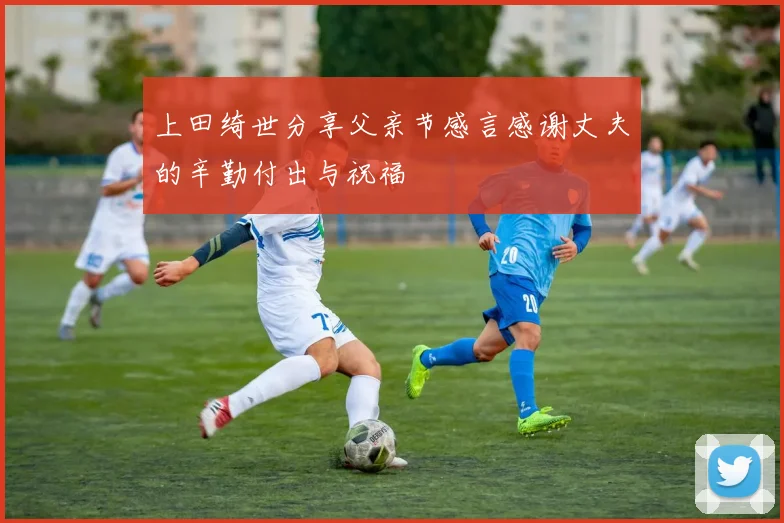 上田绮世分享父亲节感言感谢丈夫的辛勤付出与祝福