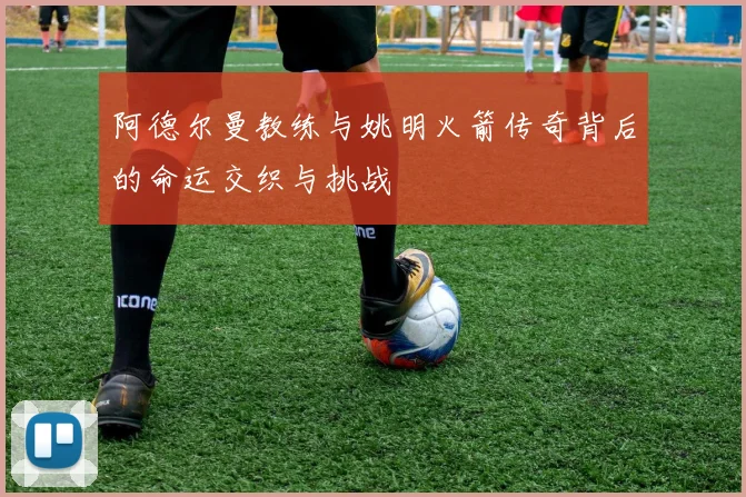 阿德尔曼教练与姚明火箭传奇背后的命运交织与挑战