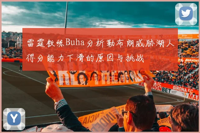 雷霆教练Buha分析勒布朗威胁湖人得分能力下滑的原因与挑战