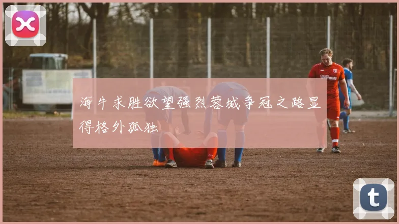 海牛求胜欲望强烈蓉城争冠之路显得格外孤独