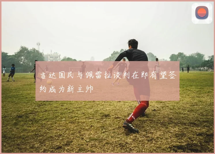 吉达国民与佩雷拉谈判在即有望签约成为新主帅