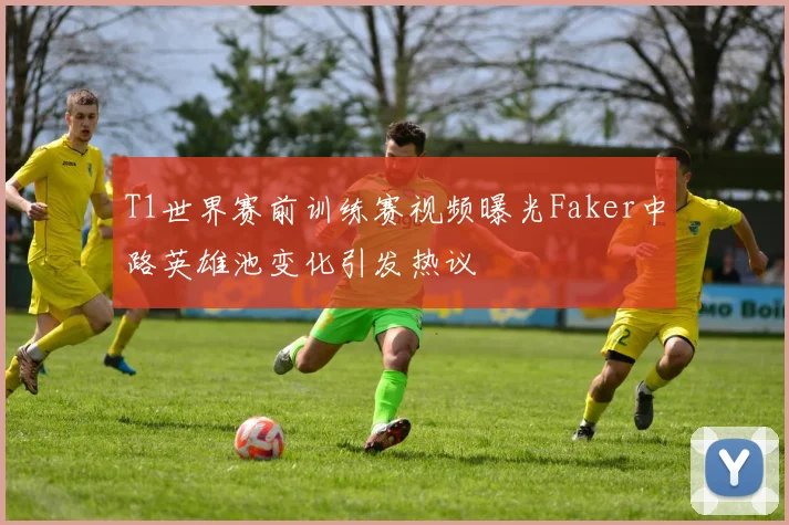T1世界赛前训练赛视频曝光Faker中路英雄池变化引发热议