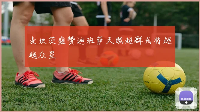 麦坎茨盛赞迪班萨天赋超群或将超越众星