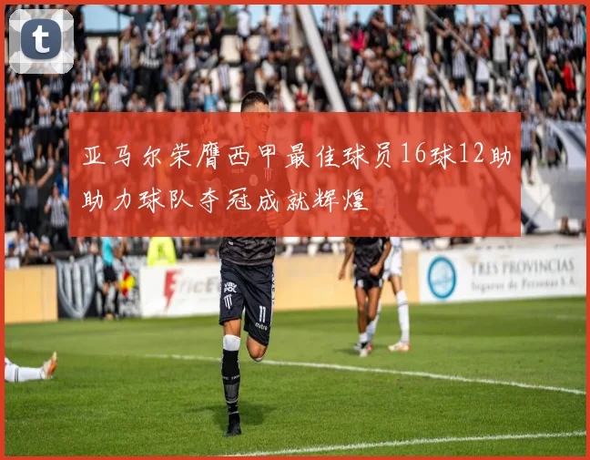 亚马尔荣膺西甲最佳球员16球12助助力球队夺冠成就辉煌