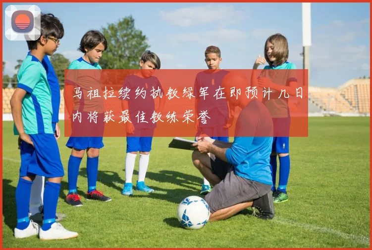 马祖拉续约执教绿军在即预计几日内将获最佳教练荣誉