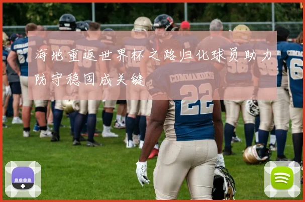 海地重返世界杯之路归化球员助力防守稳固成关键