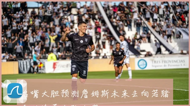 名嘴大胆预测詹姆斯未来去向若赌命必选勇士队加盟