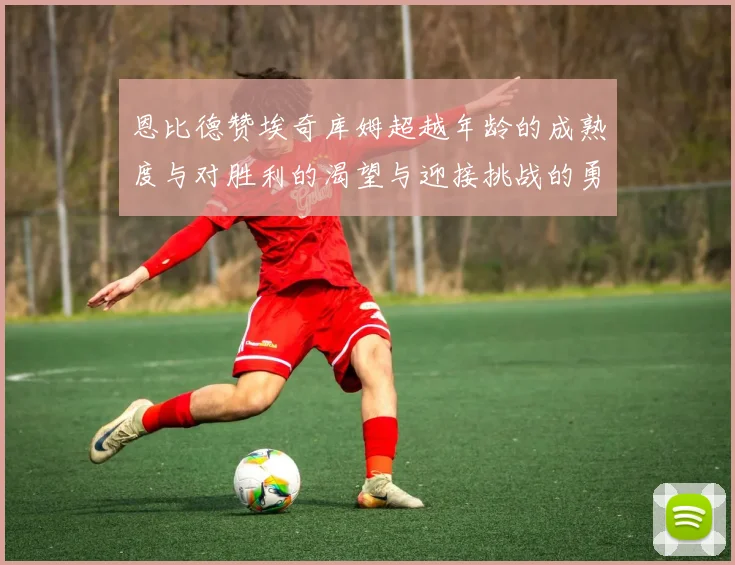 恩比德赞埃奇库姆超越年龄的成熟度与对胜利的渴望与迎接挑战的勇气