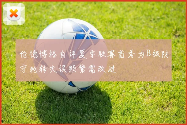 伦德博格自评夏季联赛首秀为B级防守轮转失误频繁需改进