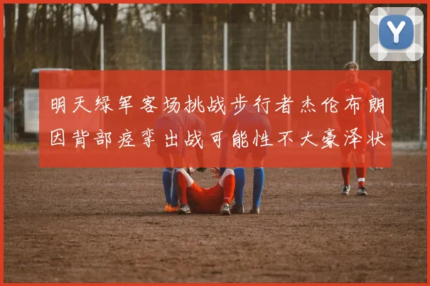 明天绿军客场挑战步行者杰伦布朗因背部痉挛出战可能性不大豪泽状态成疑