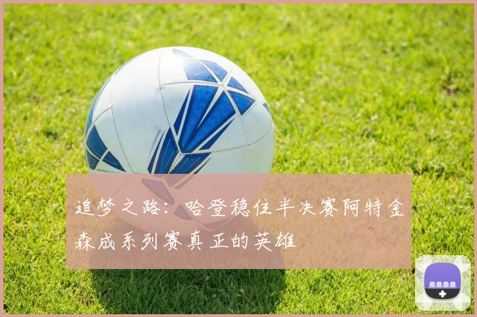 追梦之路：哈登稳住半决赛阿特金森成系列赛真正的英雄