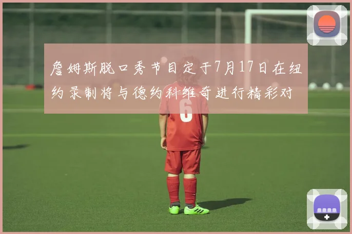 詹姆斯脱口秀节目定于7月17日在纽约录制将与德约科维奇进行精彩对话