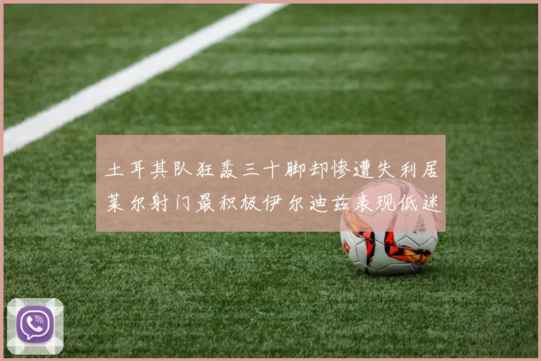 土耳其队狂轰三十脚却惨遭失利居莱尔射门最积极伊尔迪兹表现低迷