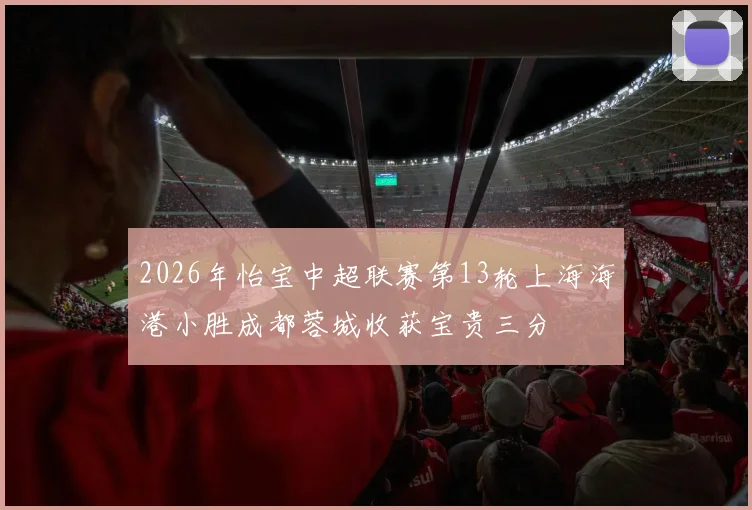 2026年怡宝中超联赛第13轮上海海港小胜成都蓉城收获宝贵三分