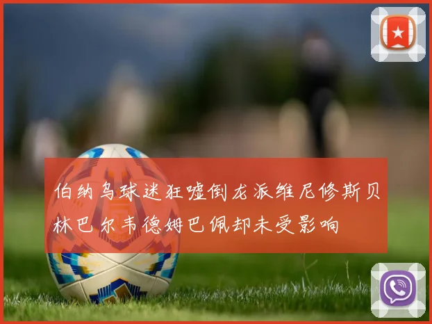 伯纳乌球迷狂嘘倒龙派维尼修斯贝林巴尔韦德姆巴佩却未受影响
