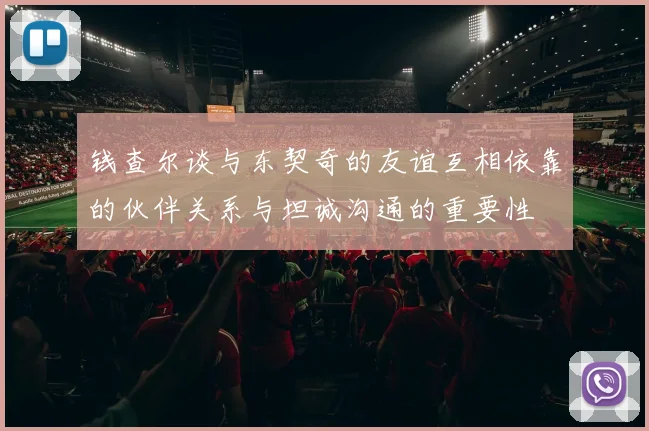 钱查尔谈与东契奇的友谊互相依靠的伙伴关系与坦诚沟通的重要性