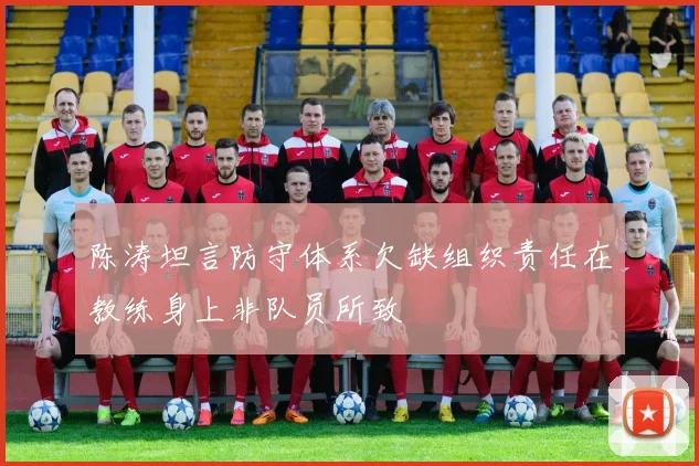 陈涛坦言防守体系欠缺组织责任在教练身上非队员所致
