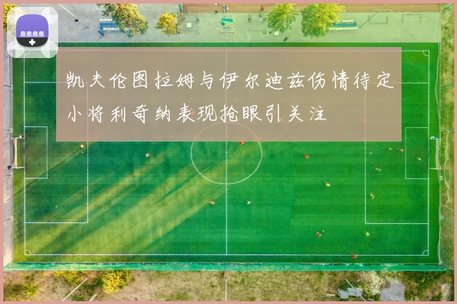凯夫伦图拉姆与伊尔迪兹伤情待定小将利奇纳表现抢眼引关注