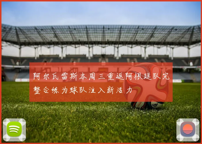 阿尔瓦雷斯本周三重返阿根廷队完整合练为球队注入新活力