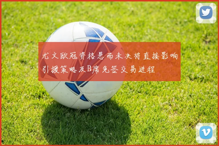 尤文欧冠资格悬而未决将直接影响引援策略及B席免签交易进程